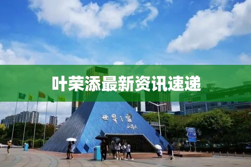 葉榮添最新資訊速遞