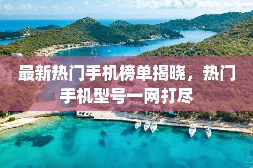 最新熱門手機榜單揭曉，熱門手機型號一網打盡