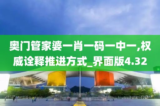 奧門管家婆一肖一碼一中一,權威詮釋推進方式_界面版4.32