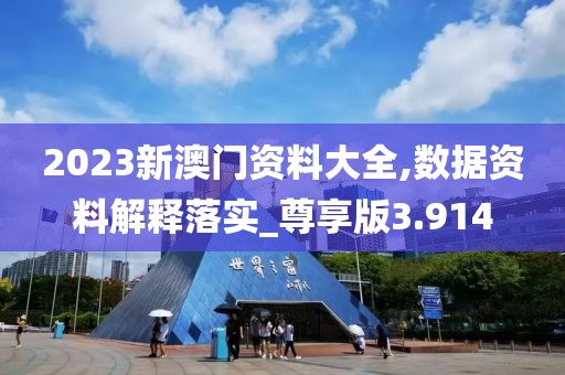 2023新澳門資料大全,數據資料解釋落實_尊享版3.914