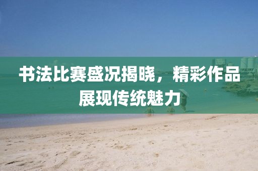 書法比賽盛況揭曉，精彩作品展現傳統魅力