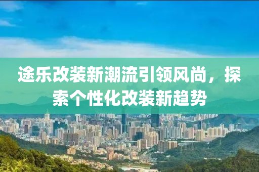 途樂改裝新潮流引領風尚，探索個性化改裝新趨勢