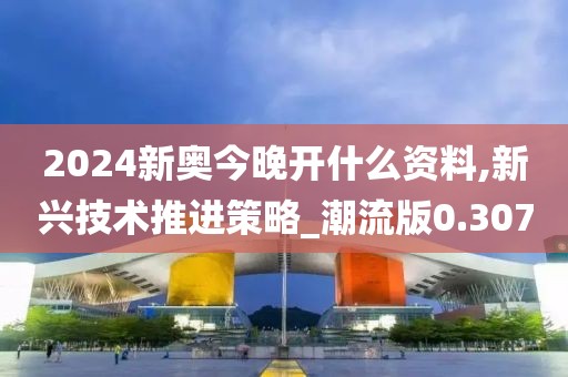 2024新奧今晚開什么資料,新興技術推進策略_潮流版0.307