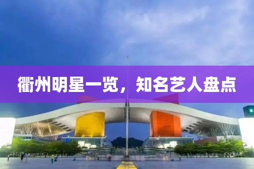 衢州明星一覽，知名藝人盤點