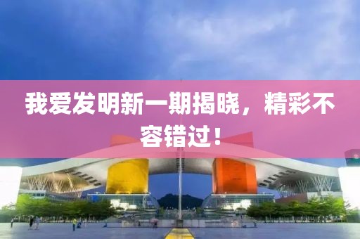 我愛發明新一期揭曉，精彩不容錯過！