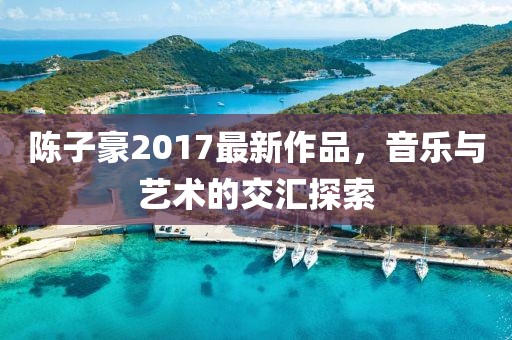 陳子豪2017最新作品，音樂與藝術的交匯探索