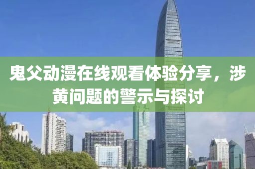 鬼父動漫在線觀看體驗分享，涉黃問題的警示與探討