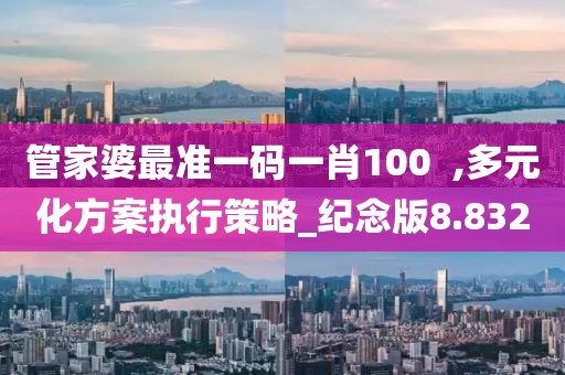 管家婆最準一碼一肖100  ,多元化方案執行策略_紀念版8.832