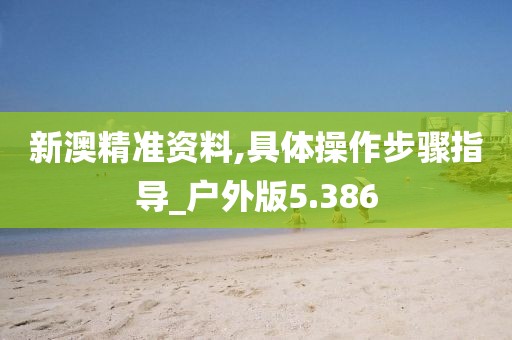 新澳精準資料,具體操作步驟指導_戶外版5.386