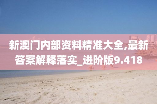 新澳門內部資料精準大全,最新答案解釋落實_進階版9.418