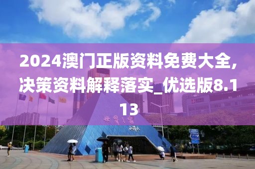 2024澳門正版資料免費大全,決策資料解釋落實_優選版8.113
