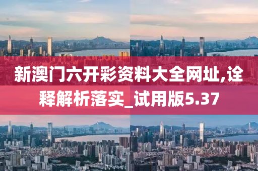 新澳門六開彩資料大全網址,詮釋解析落實_試用版5.37