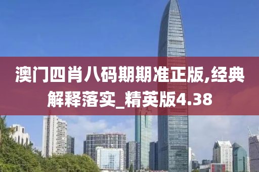 澳門四肖八碼期期準正版,經典解釋落實_精英版4.38