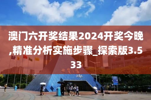 澳門六開獎結果2024開獎今晚,精準分析實施步驟_探索版3.533