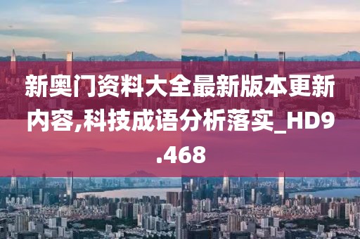 新奧門資料大全最新版本更新內容,科技成語分析落實_HD9.468