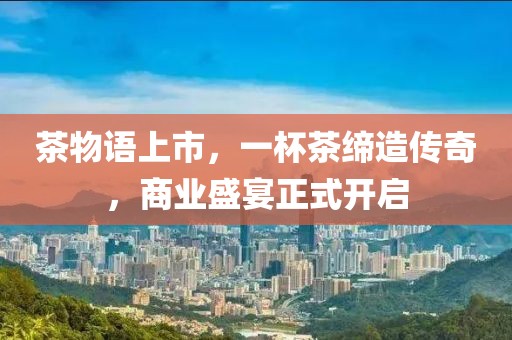 茶物語上市，一杯茶締造傳奇，商業盛宴正式開啟
