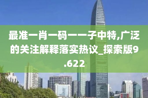 最準一肖一碼一一子中特,廣泛的關注解釋落實熱議_探索版9.622