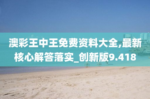澳彩王中王免費資料大全,最新核心解答落實_創新版9.418