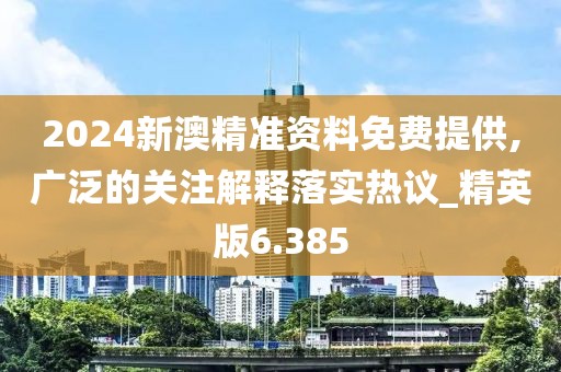 2024新澳精準資料免費提供,廣泛的關注解釋落實熱議_精英版6.385
