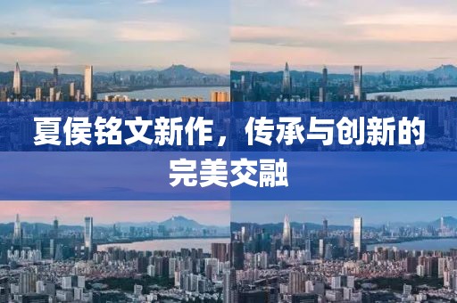 夏侯銘文新作，傳承與創新的完美交融
