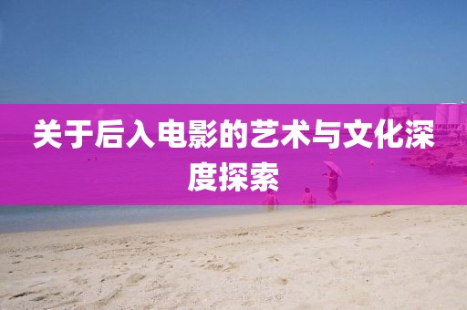 關于后入電影的藝術與文化深度探索