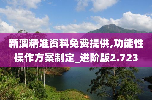 新澳精準資料免費提供,功能性操作方案制定_進階版2.723