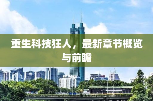 重生科技狂人，最新章節概覽與前瞻
