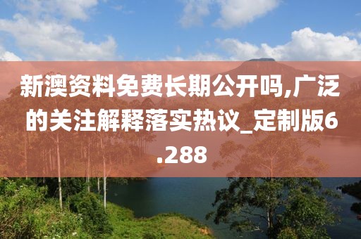 新澳資料免費長期公開嗎,廣泛的關注解釋落實熱議_定制版6.288