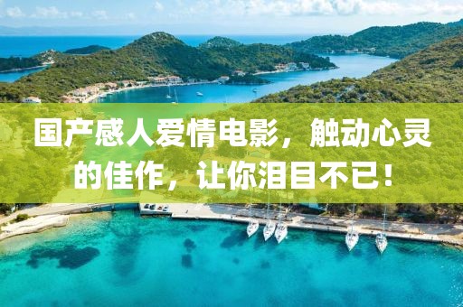 國產感人愛情電影，觸動心靈的佳作，讓你淚目不已！