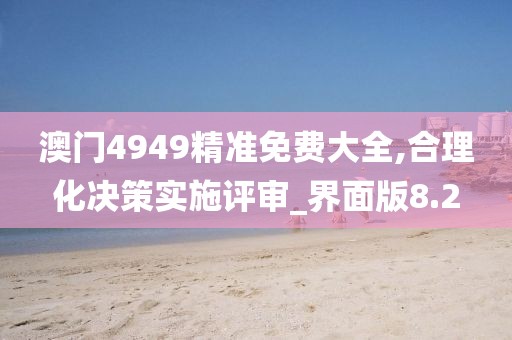澳門4949精準免費大全,合理化決策實施評審_界面版8.2