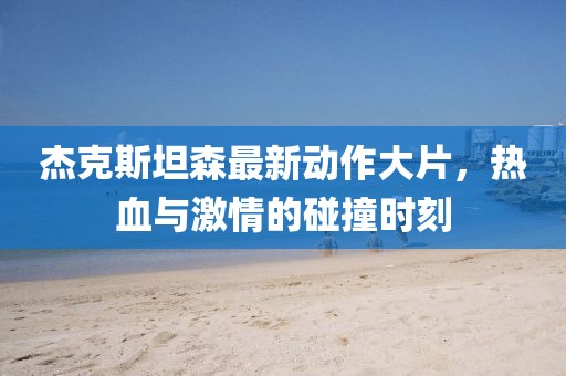 杰克斯坦森最新動作大片，熱血與激情的碰撞時刻