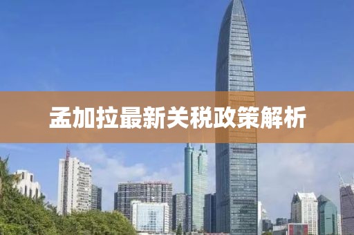 孟加拉最新關稅政策解析