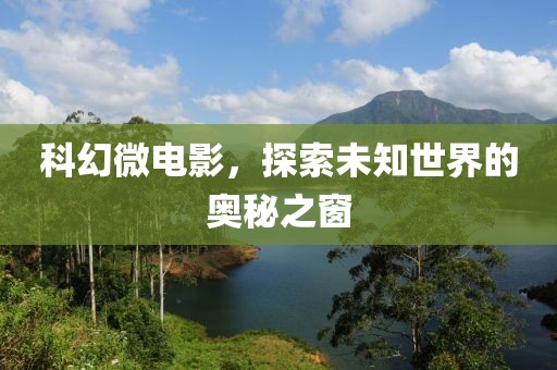 科幻微電影，探索未知世界的奧秘之窗