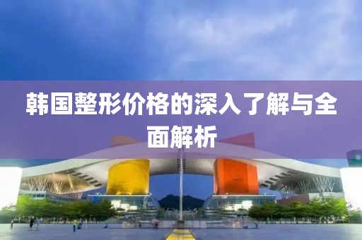 韓國整形價格的深入了解與全面解析
