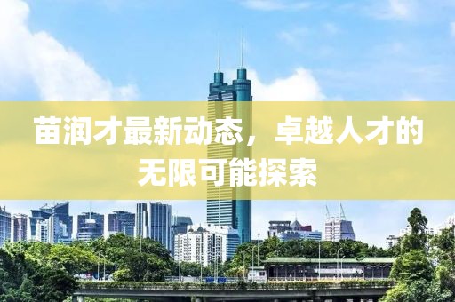 苗潤才最新動態，卓越人才的無限可能探索