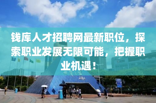 錢庫人才招聘網最新職位，探索職業發展無限可能，把握職業機遇！