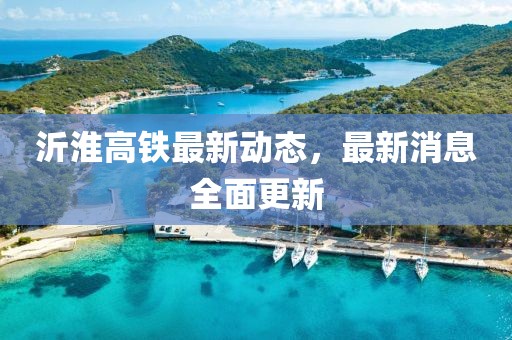 沂淮高鐵最新動態，最新消息全面更新