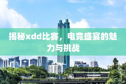 揭秘xdd比賽，電競盛宴的魅力與挑戰