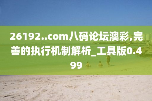 26192..com八碼論壇澳彩,完善的執行機制解析_工具版0.499