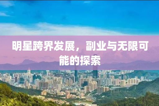 明星跨界發展，副業與無限可能的探索