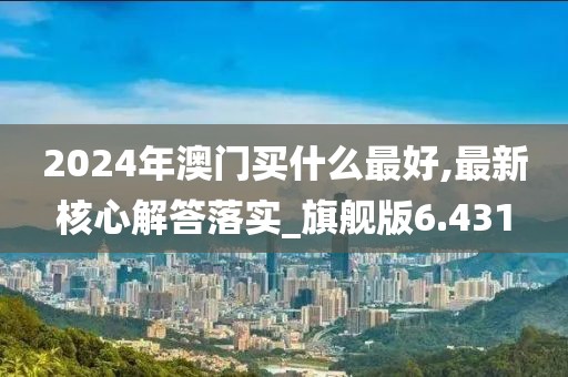 2024年澳門買什么最好,最新核心解答落實_旗艦版6.431