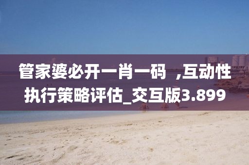 管家婆必開一肖一碼  ,互動性執行策略評估_交互版3.899