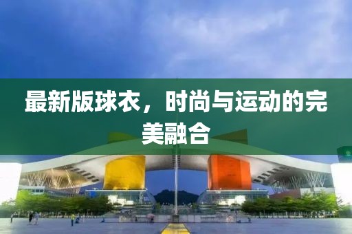 最新版球衣，時尚與運動的完美融合