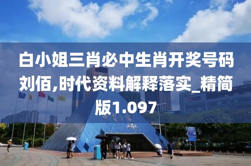 白小姐三肖必中生肖開獎號碼劉佰,時代資料解釋落實_精簡版1.097