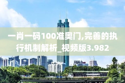 一肖一碼100準奧門,完善的執行機制解析_視頻版3.982