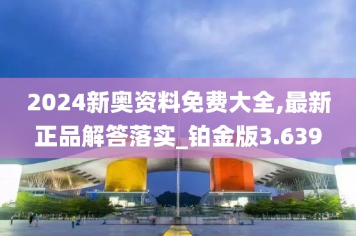 2024新奧資料免費大全,最新正品解答落實_鉑金版3.639
