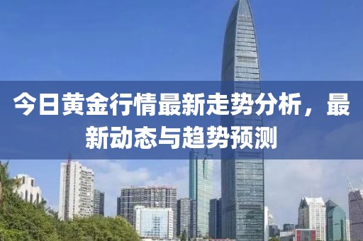 今日黃金行情最新走勢分析，最新動態與趨勢預測