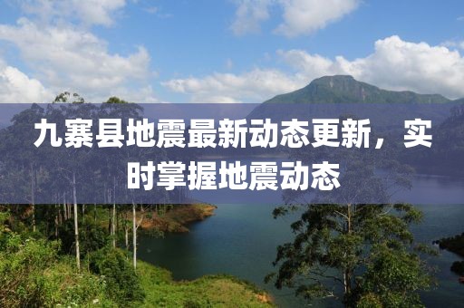 九寨縣地震最新動態更新，實時掌握地震動態