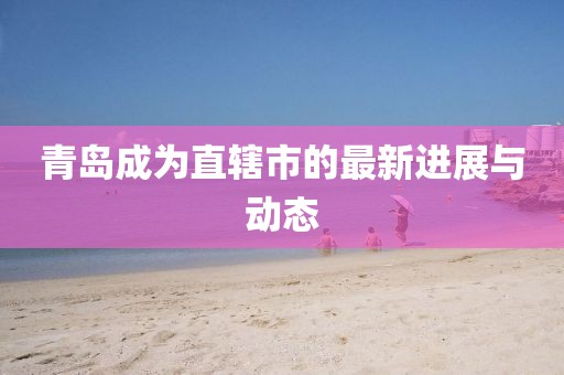 青島成為直轄市的最新進展與動態