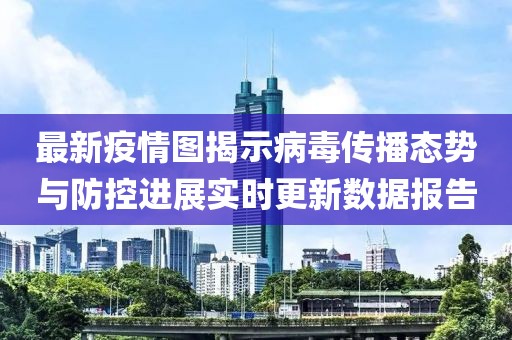 最新疫情圖揭示病毒傳播態勢與防控進展實時更新數據報告